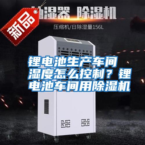 鋰電池生產車間濕度怎么控制？鋰電池車間用除濕機