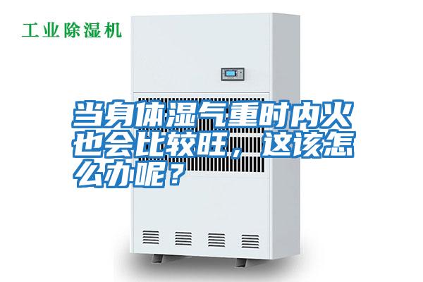 當身體濕氣重時內火也會比較旺，這該怎么辦呢？