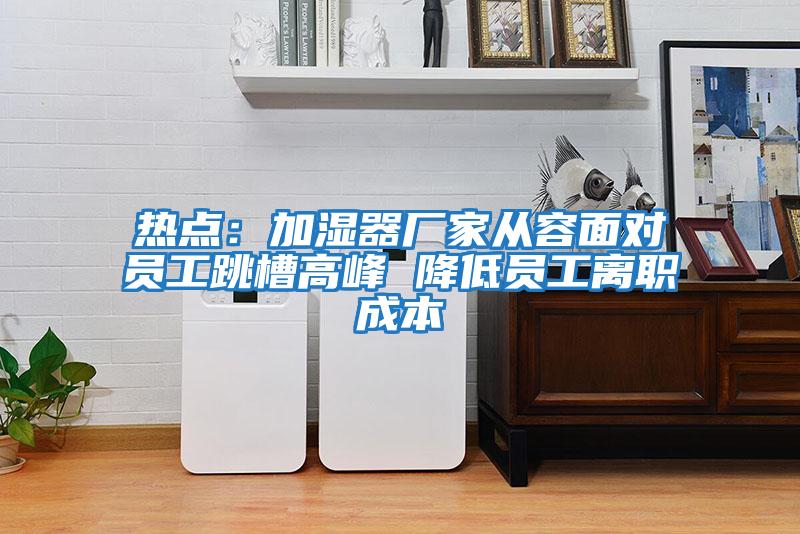 熱點：加濕器廠家從容面對員工跳槽高峰 降低員工離職成本