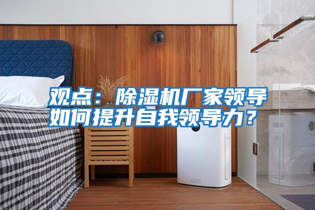 觀點：除濕機廠家領(lǐng)導(dǎo)如何提升自我領(lǐng)導(dǎo)力？