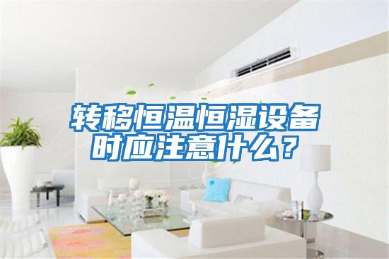 轉移恒溫恒濕設備時應注意什么？