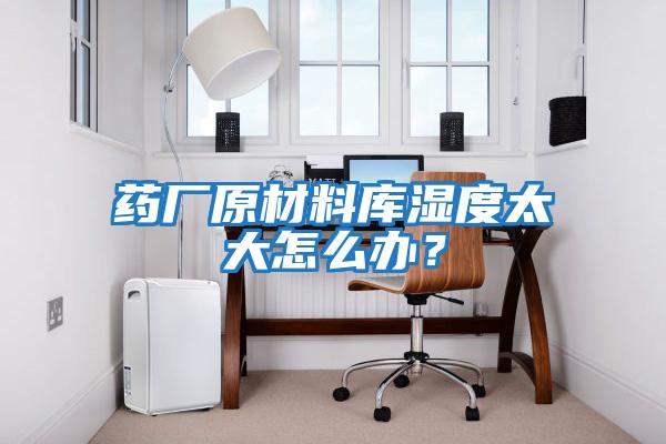 藥廠原材料庫濕度太大怎么辦？