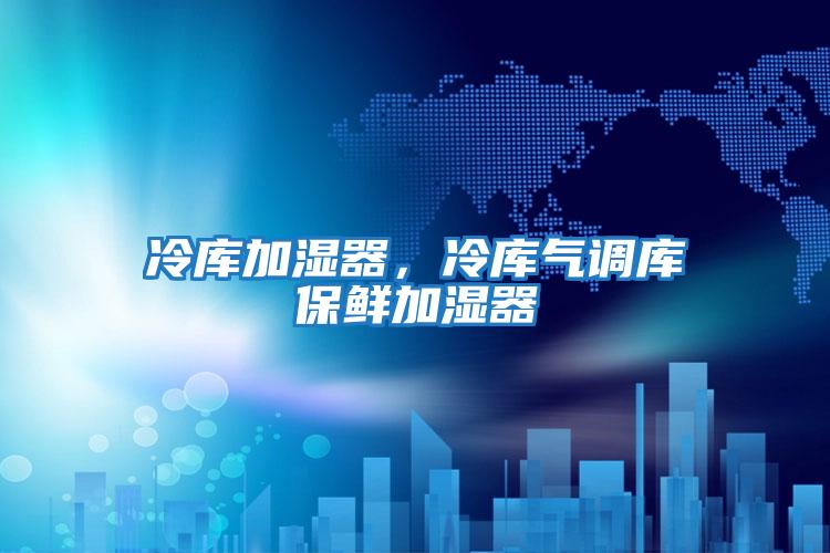 冷庫加濕器，冷庫氣調(diào)庫保鮮加濕器