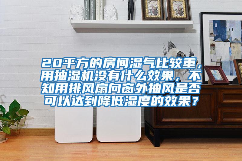 20平方的房間濕氣比較重，用抽濕機沒有什么效果，不知用排風(fēng)扇向窗外抽風(fēng)是否可以達到降低濕度的效果？