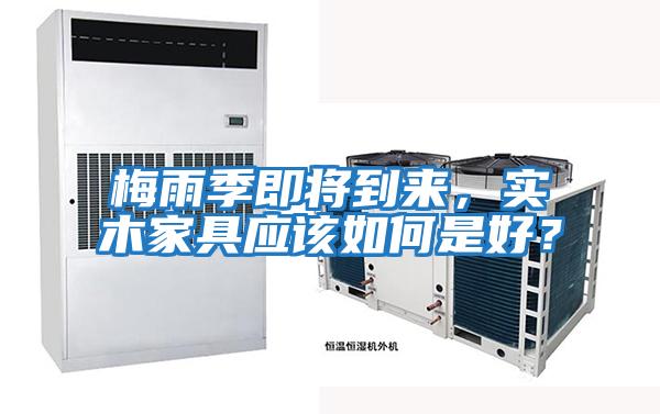 梅雨季即將到來，實木家具應該如何是好？