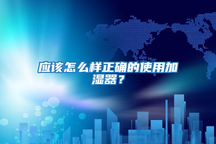應(yīng)該怎么樣正確的使用加濕器？