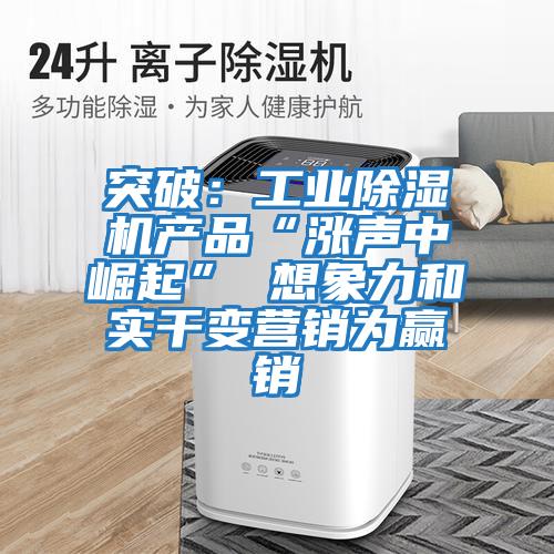 突破：工業(yè)除濕機(jī)產(chǎn)品“漲聲中崛起” 想象力和實(shí)干變營(yíng)銷(xiāo)為贏銷(xiāo)