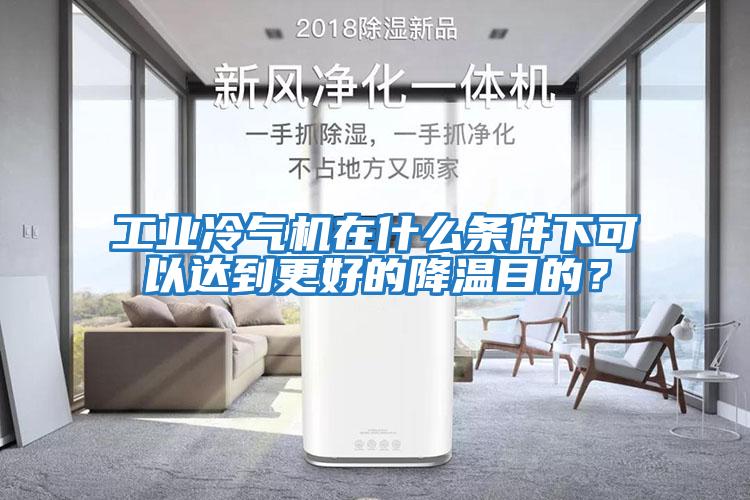工業冷氣機在什么條件下可以達到更好的降溫目的？