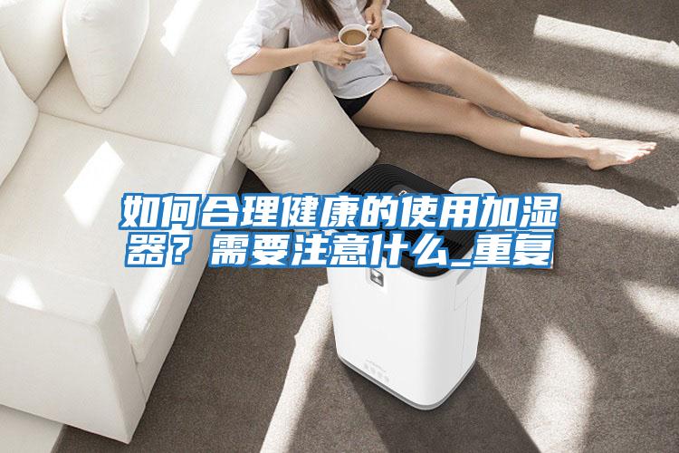 如何合理健康的使用加濕器?需要注意什么_重復(fù)