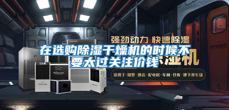 在選購(gòu)除濕干燥機(jī)的時(shí)候不要太過(guò)關(guān)注價(jià)錢(qián)