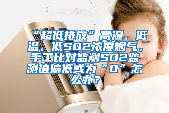 “超低排放”高濕、低溫、低SO2濃度煙氣，手工比對監測SO2監測值偏低或為“0”怎么辦？