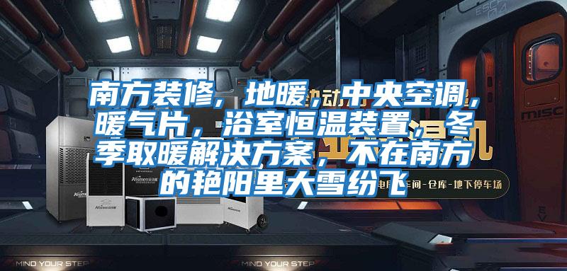 南方裝修, 地暖，中央空調(diào)，暖氣片，浴室恒溫裝置，冬季取暖解決方案，不在南方的艷陽里大雪紛飛