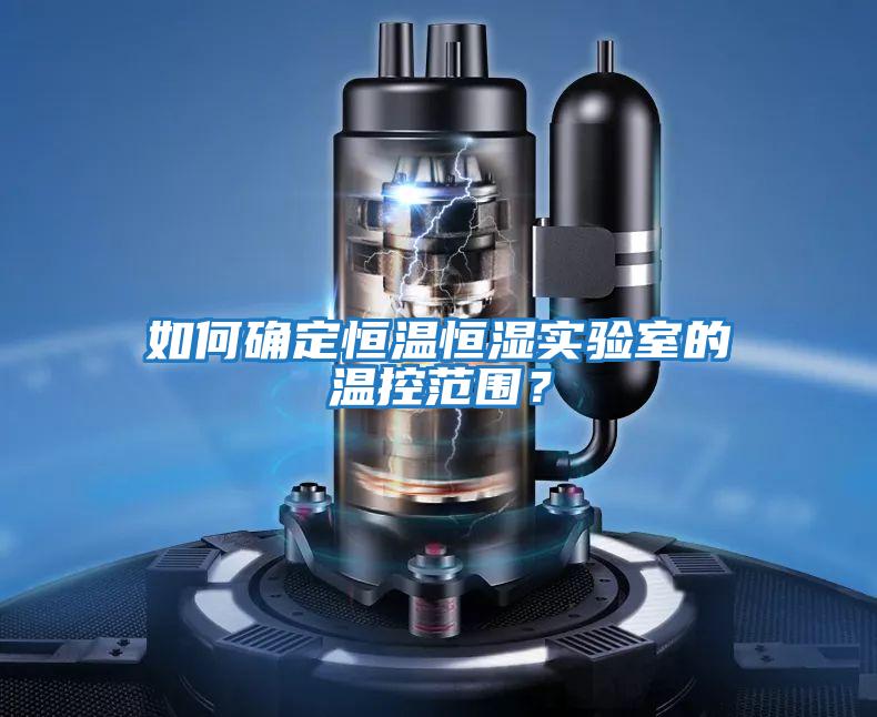 如何確定恒溫恒濕實驗室的溫控范圍？