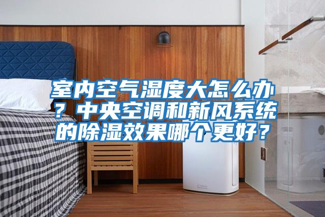 室內空氣濕度大怎么辦？中央空調和新風系統的除濕效果哪個更好？