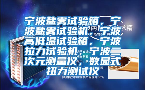 寧波鹽霧試驗箱，寧波鹽霧試驗機，寧波高低溫試驗箱，寧波拉力試驗機，寧波二次元測量儀，數顯式扭力測試儀