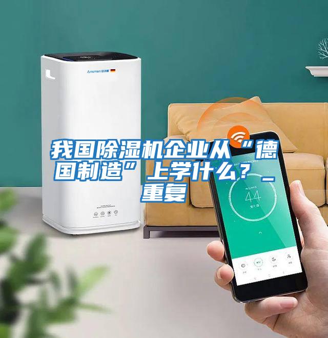 我國除濕機(jī)企業(yè)從“德國制造”上學(xué)什么?_重復(fù)