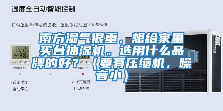 南方濕氣很重，想給家里買臺抽濕機。選用什么品牌的好？（要有壓縮機，噪音小）
