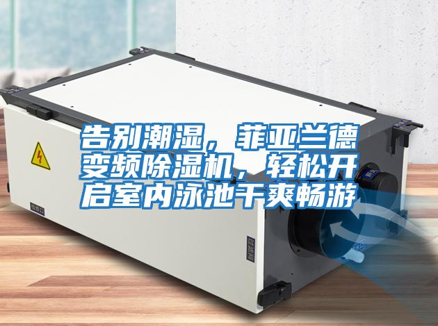 告別潮濕，菲亞蘭德變頻除濕機(jī)，輕松開(kāi)啟室內(nèi)泳池干爽暢游