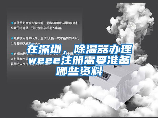 在深圳，除濕器辦理weee注冊需要準備哪些資料