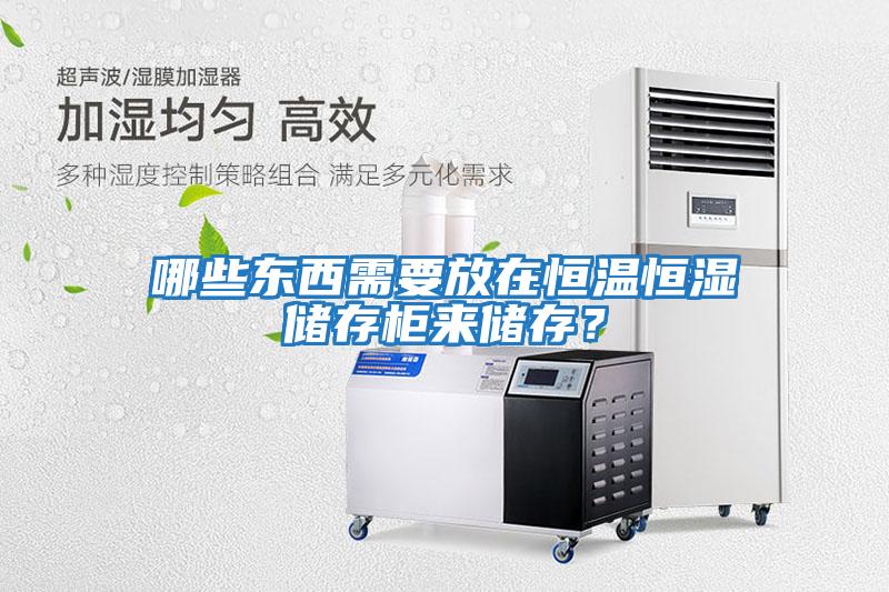 哪些東西需要放在恒溫恒濕儲存柜來儲存?