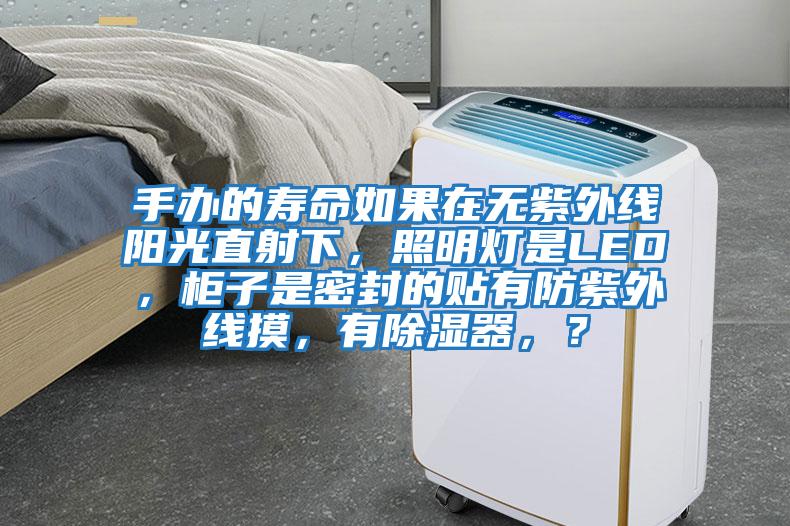 手辦的壽命如果在無紫外線陽光直射下，照明燈是LED，柜子是密封的貼有防紫外線摸，有除濕器，？