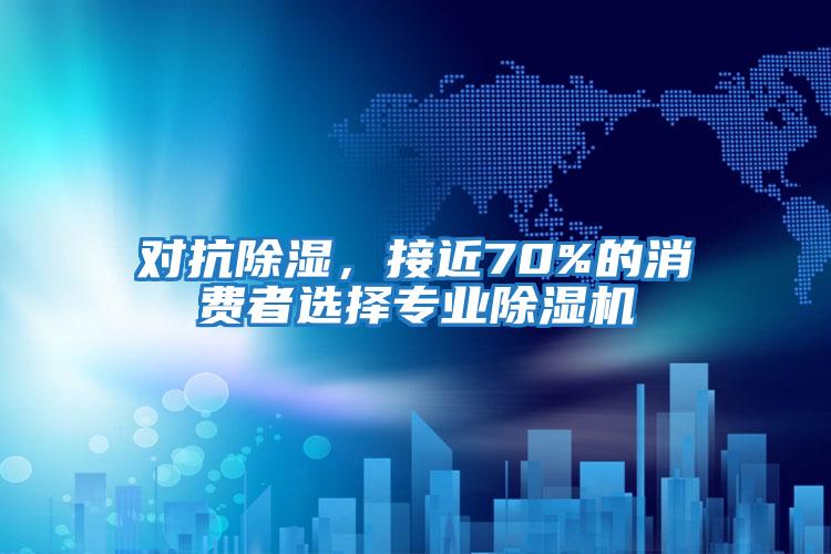 對(duì)抗除濕，接近70%的消費(fèi)者選擇專業(yè)除濕機(jī)