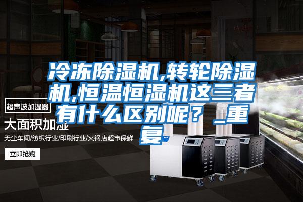 冷凍除濕機,轉輪除濕機,恒溫恒濕機這三者有什么區別呢？_重復