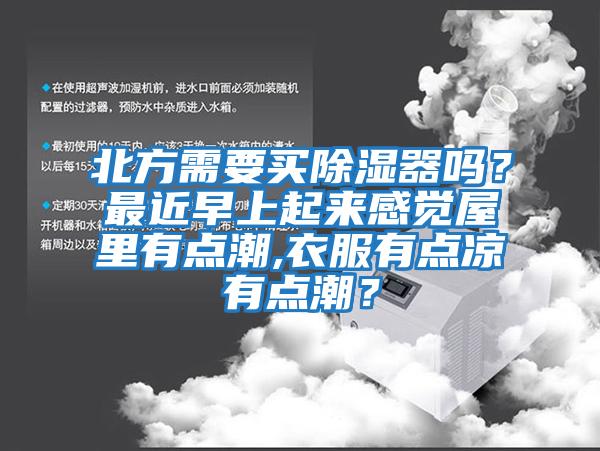 北方需要買除濕器嗎？最近早上起來感覺屋里有點潮,衣服有點涼有點潮？