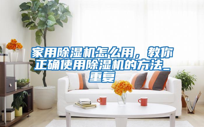 家用除濕機怎么用，教你正確使用除濕機的方法_重復