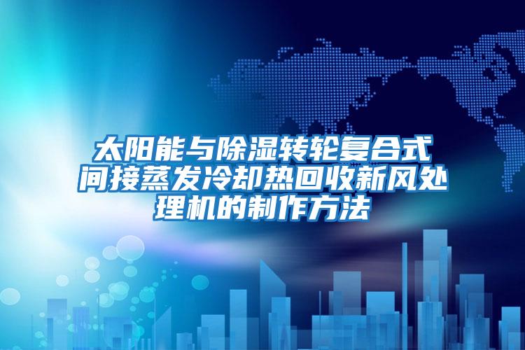 太陽能與除濕轉(zhuǎn)輪復(fù)合式間接蒸發(fā)冷卻熱回收新風處理機的制作方法