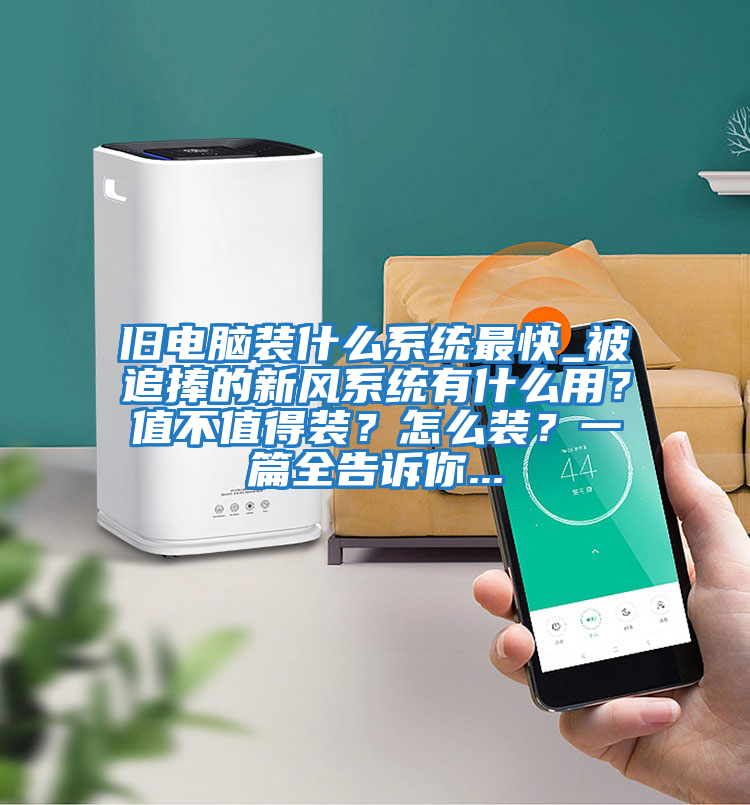 舊電腦裝什么系統(tǒng)最快_被追捧的新風(fēng)系統(tǒng)有什么用？值不值得裝？怎么裝？一篇全告訴你...