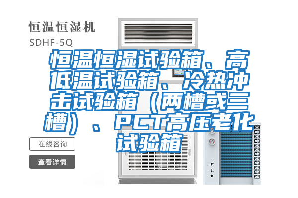 恒溫恒濕試驗箱、高低溫試驗箱、冷熱沖擊試驗箱（兩槽或三槽）、PCT高壓老化試驗箱