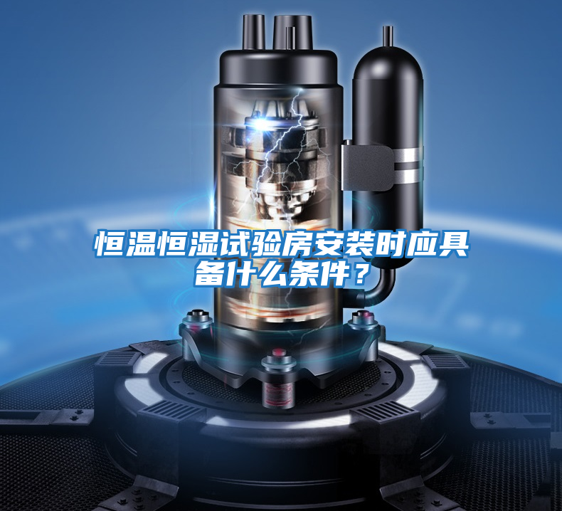 恒溫恒濕試驗房安裝時應具備什么條件？