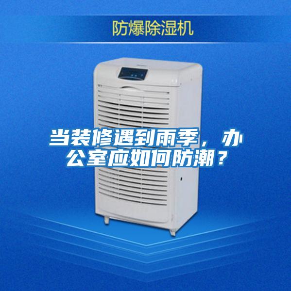 當裝修遇到雨季，辦公室應如何防潮？