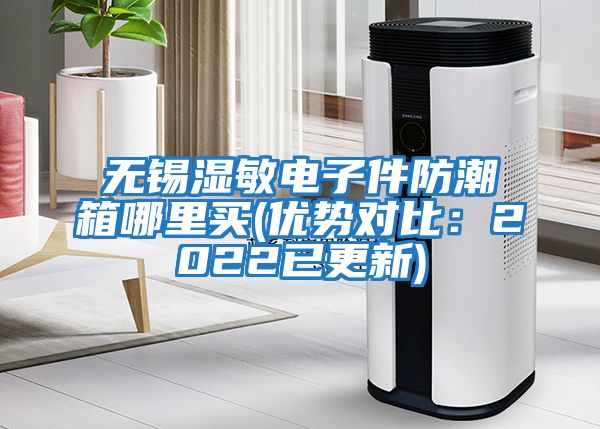無錫濕敏電子件防潮箱哪里買(優勢對比：2022已更新)