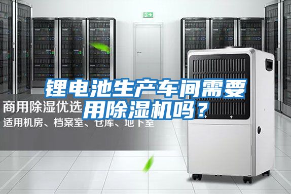 鋰電池生產車間需要用除濕機嗎？
