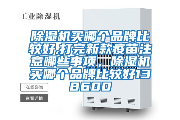 除濕機買哪個品牌比較好,打完新款疫苗注意哪些事項，除濕機買哪個品牌比較好138600