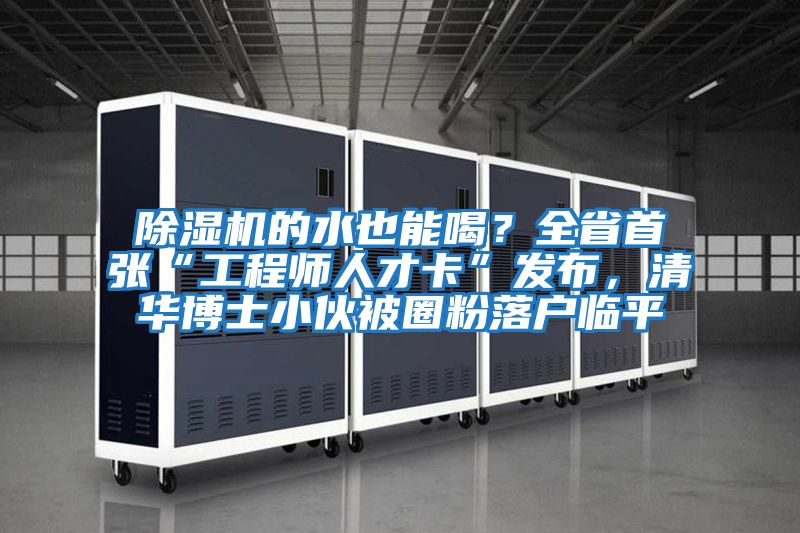 除濕機的水也能喝？全省首張“工程師人才卡”發布，清華博士小伙被圈粉落戶臨平